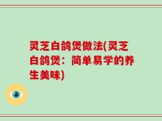 灵芝白鸽煲做法(灵芝白鸽煲：简单易学的养生美味)