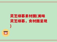 灵芝绿慕素材图(美味灵芝绿慕，食材图呈现)