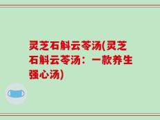 灵芝石斛云苓汤(灵芝石斛云苓汤：一款养生强心汤)