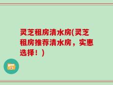 灵芝租房清水房(灵芝租房推荐清水房，实惠选择！)