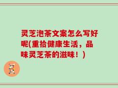 灵芝泡茶文案怎么写好呢(重拾健康生活，品味灵芝茶的滋味！)