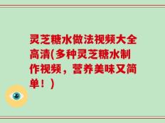 灵芝糖水做法视频大全高清(多种灵芝糖水制作视频，营养美味又简单！)