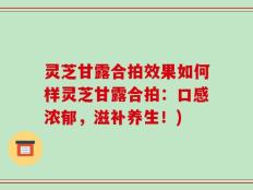 灵芝甘露合拍效果如何样灵芝甘露合拍：口感浓郁，滋补养生！)