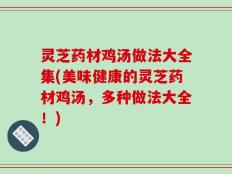 灵芝药材鸡汤做法大全集(美味健康的灵芝药材鸡汤，多种做法大全！)