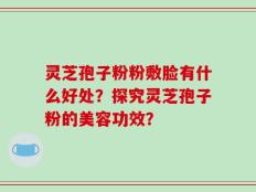 灵芝孢子粉粉敷脸有什么好处？探究灵芝孢子粉的美容功效？