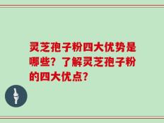 灵芝孢子粉四大优势是哪些？了解灵芝孢子粉的四大优点？