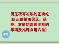 灵芝茯苓石斛的正确吃法(正确使用灵芝、茯苓、石斛均需要注意的事项及推荐食用方法)