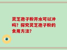 灵芝孢子粉开水可以冲吗？探究灵芝孢子粉的食用方法？