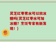 灵芝红枣煮水可以放冰糖吗(灵芝红枣水可加冰糖？烹饪专家有新发现！)