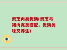 灵芝肉类煲汤(灵芝与猪肉完美搭配，煲汤美味又养生)
