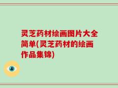 灵芝药材绘画图片大全简单(灵芝药材的绘画作品集锦)