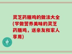 灵芝药膳鸡的做法大全(学做营养美味的灵芝药膳鸡，送亲友和家人享用)