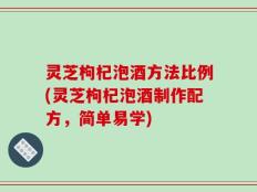 灵芝枸杞泡酒方法比例(灵芝枸杞泡酒制作配方，简单易学)