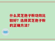 什么灵芝孢子粉功效比较好？选择灵芝孢子粉的正确方法？