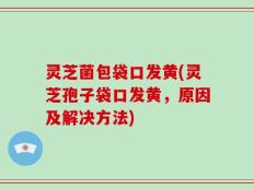 灵芝菌包袋口发黄(灵芝孢子袋口发黄，原因及解决方法)