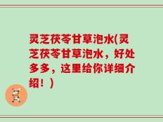 灵芝茯苓甘草泡水(灵芝茯苓甘草泡水，好处多多，这里给你详细介绍！)