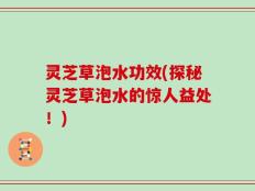 灵芝草泡水功效(探秘灵芝草泡水的惊人益处！)