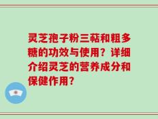灵芝孢子粉三萜和粗多糖的功效与使用？详细介绍灵芝的营养成分和保健作用？
