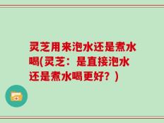 灵芝用来泡水还是煮水喝(灵芝：是直接泡水还是煮水喝更好？)