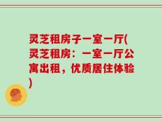 灵芝租房子一室一厅(灵芝租房：一室一厅公寓出租，优质居住体验)