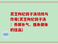 灵芝枸杞鸽子汤功效与作用(灵芝枸杞鸽子汤：养颜补气、强身健体的佳品)