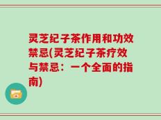 灵芝纪子茶作用和功效禁忌(灵芝纪子茶疗效与禁忌：一个全面的指南)