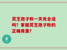 灵芝孢子粉一天克合适吗？掌握灵芝孢子粉的正确用量？