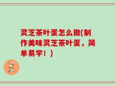 灵芝茶叶蛋怎么做(制作美味灵芝茶叶蛋，简单易学！)