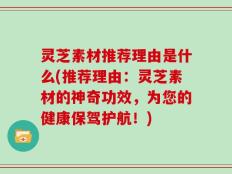 灵芝素材推荐理由是什么(推荐理由：灵芝素材的神奇功效，为您的健康保驾护航！)