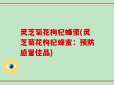 灵芝菊花枸杞蜂蜜(灵芝菊花枸杞蜂蜜：预防感冒佳品)