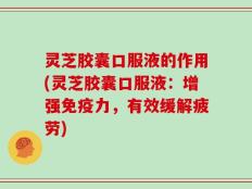 灵芝胶囊口服液的作用(灵芝胶囊口服液：增强免疫力，有效缓解疲劳)