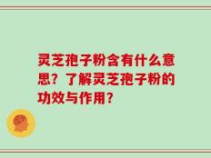 灵芝孢子粉含有什么意思？了解灵芝孢子粉的功效与作用？