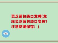 灵芝菌包袋口发黄(发现灵芝菌包袋口变黄？注意防潮保存！)
