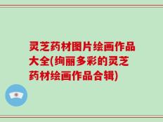 灵芝药材图片绘画作品大全(绚丽多彩的灵芝药材绘画作品合辑)
