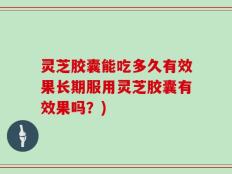 灵芝胶囊能吃多久有效果长期服用灵芝胶囊有效果吗？)