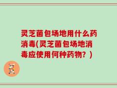 灵芝菌包场地用什么药消毒(灵芝菌包场地消毒应使用何种药物？)
