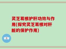 灵芝葛根护肝功效与作用(探究灵芝葛根对肝脏的保护作用)