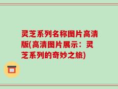 灵芝系列名称图片高清版(高清图片展示：灵芝系列的奇妙之旅)