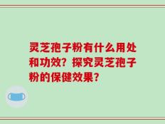 灵芝孢子粉有什么用处和功效？探究灵芝孢子粉的保健效果？