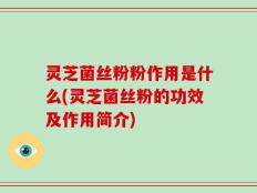 灵芝菌丝粉粉作用是什么(灵芝菌丝粉的功效及作用简介)