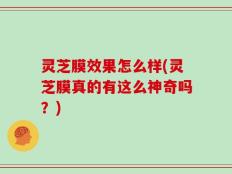 灵芝膜效果怎么样(灵芝膜真的有这么神奇吗？)