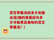 灵芝苹果汤放多少克糖合适(糖的用量应为多少才能煮出美味的灵芝苹果汤？)
