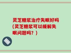 灵芝糖浆治疗失眠好吗(灵芝糖浆可以缓解失眠问题吗？)