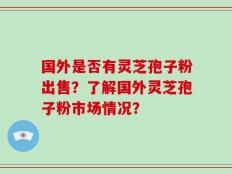 国外是否有灵芝孢子粉出售？了解国外灵芝孢子粉市场情况？
