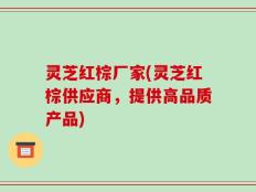 灵芝红棕厂家(灵芝红棕供应商，提供高品质产品)