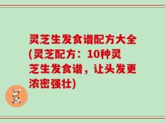 灵芝生发食谱配方大全(灵芝配方：10种灵芝生发食谱，让头发更浓密强壮)