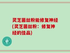 灵芝菌丝粉能修复神经(灵芝菌丝粉：修复神经的佳品)