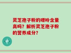 灵芝孢子粉的嘌呤含量高吗？解析灵芝孢子粉的营养成分？