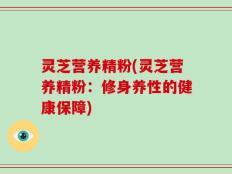 灵芝营养精粉(灵芝营养精粉：修身养性的健康保障)