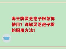 海王牌灵芝孢子粉怎样使用？详解灵芝孢子粉的服用方法？
